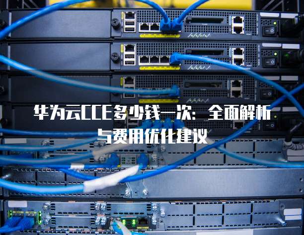 华为云CCE多少钱一次:全面解析与费用优化建议