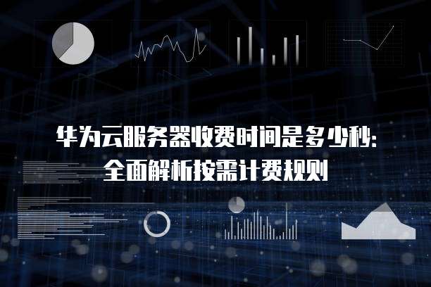华为云服务器收费时间是多少秒:全面解析按需计费规则