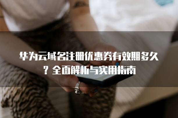 华为云域名注册优惠券有效期多久?全面解析与实用指南