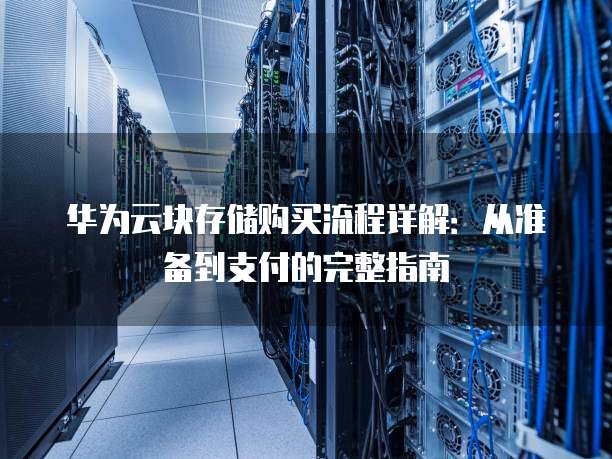华为云块存储购买流程详解:从准备到支付的完整指南