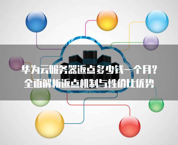 华为云服务器返点多少钱一个月?全面解析返点机制与性价比优势