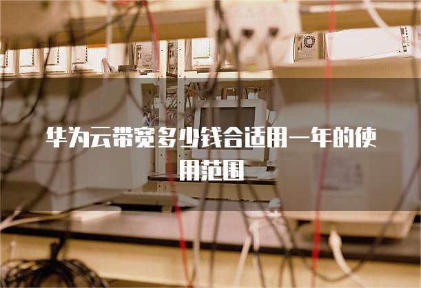 华为云带宽多少钱合适用一年的使用范围