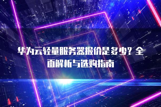 华为云轻量服务器报价是多少?全面解析与选购指南