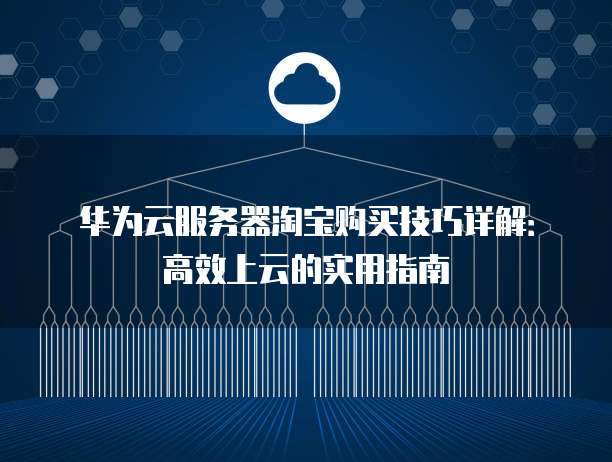 华为云服务器淘宝购买技巧详解:高效上云的实用指南