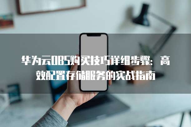 华为云OBS购买技巧详细步骤：高效配置存储服务的实战指南