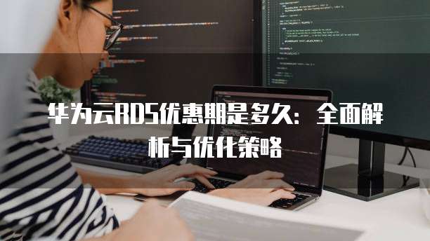 华为云RDS优惠期是多久:全面解析与优化策略