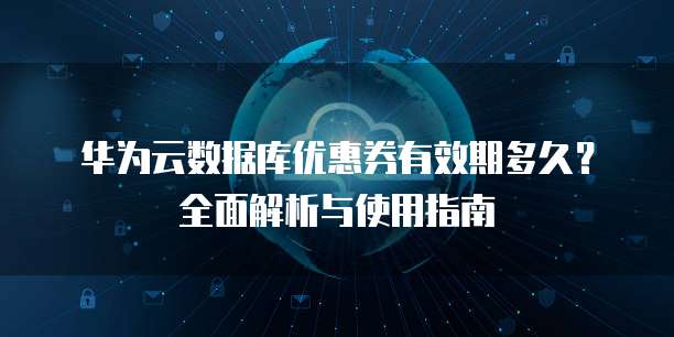 华为云数据库优惠券有效期多久?全面解析与使用指南