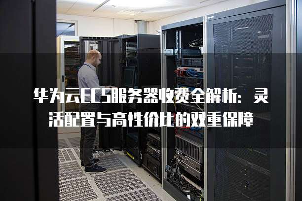 华为云ECS服务器收费全解析:灵活配置与高性价比的双重保障