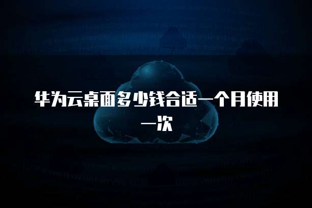 华为云桌面多少钱合适一个月使用一次