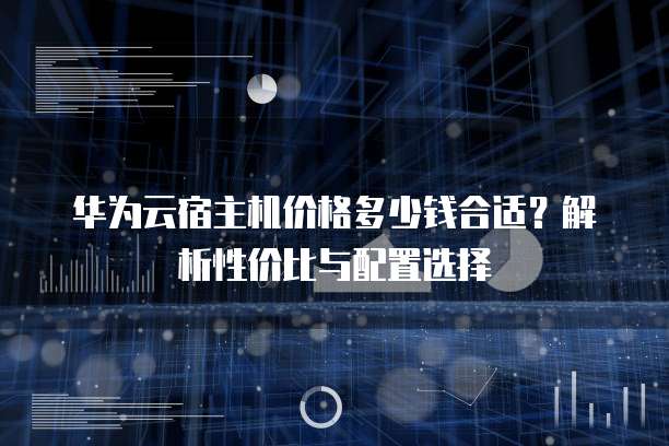 华为云宿主机价格多少钱合适?解析性价比与配置选择