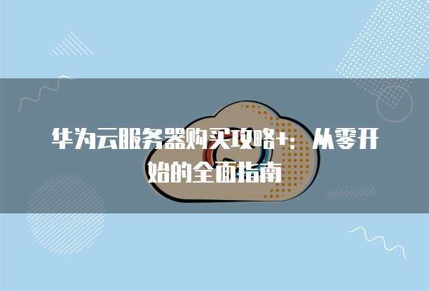 华为云服务器购买攻略+:从零开始的全面指南