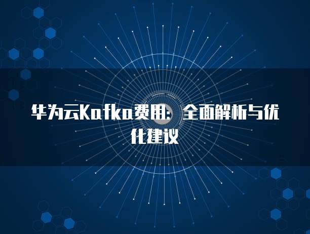 华为云Kafka费用:全面解析与优化建议