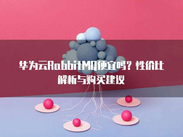 华为云RabbitMQ便宜吗?性价比解析与购买建议