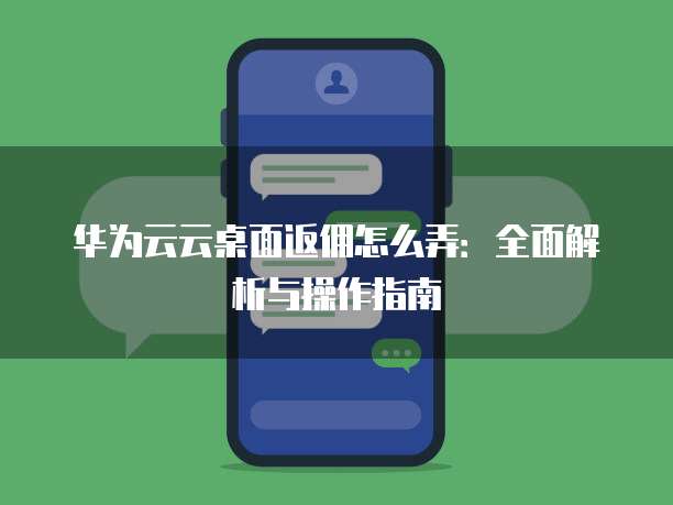 华为云云桌面返佣怎么弄:全面解析与操作指南