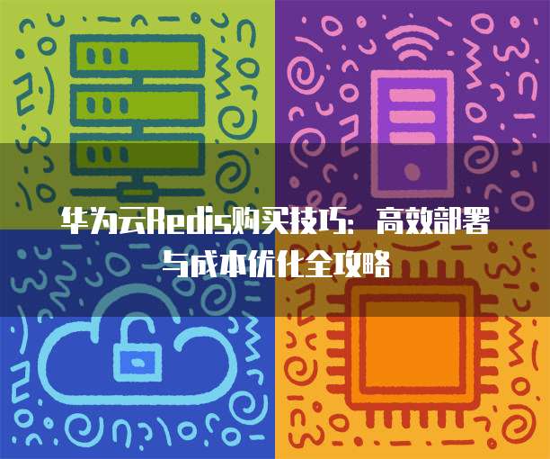 华为云Redis购买技巧:高效部署与成本优化全攻略