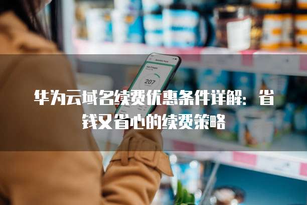 华为云域名续费优惠条件详解:省钱又省心的续费策略