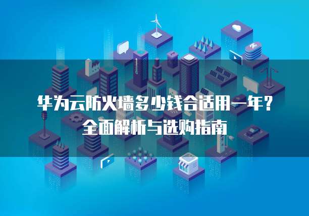 华为云防火墙多少钱合适用一年?全面解析与选购指南