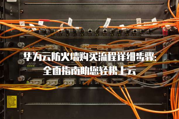 华为云防火墙购买流程详细步骤:全面指南助您轻松上云