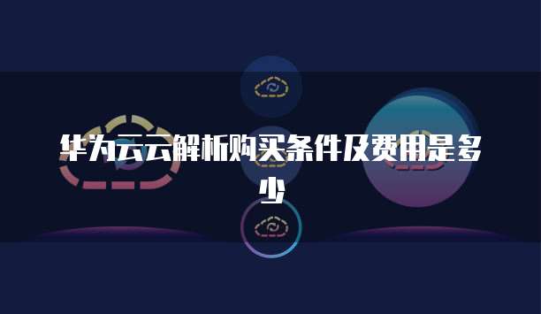 华为云云解析购买条件及费用是多少