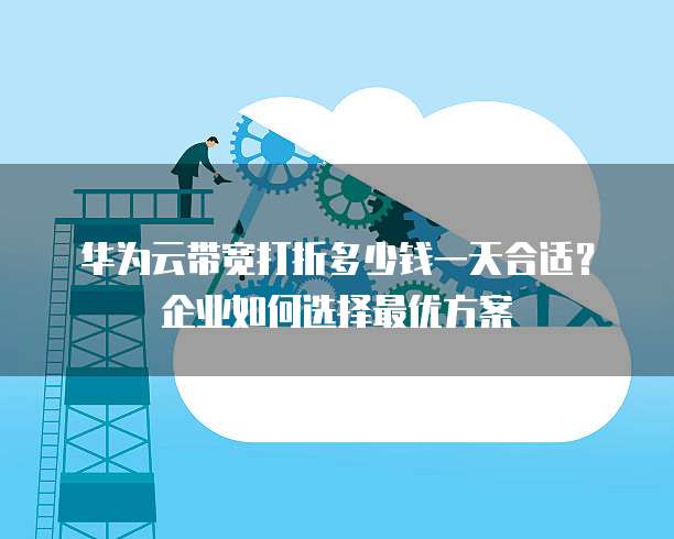 华为云带宽打折多少钱一天合适?企业如何选择最优方案