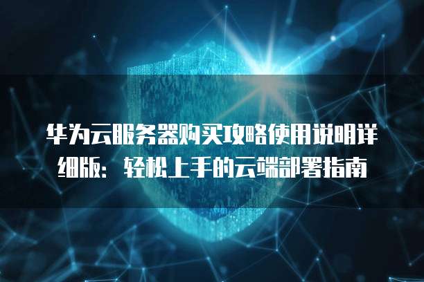 华为云服务器购买攻略使用说明详细版:轻松上手的云端部署指南