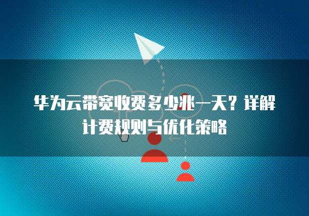 华为云带宽收费多少兆一天?详解计费规则与优化策略