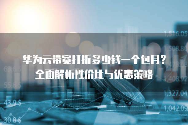 华为云带宽打折多少钱一个包月?全面解析性价比与优惠策略