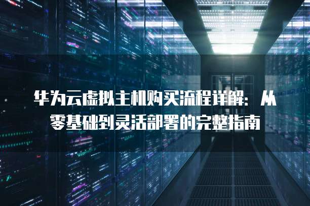 华为云虚拟主机购买流程详解：从零基础到灵活部署的完整指南