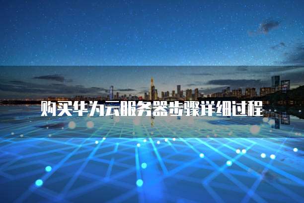 购买华为云服务器步骤详细过程