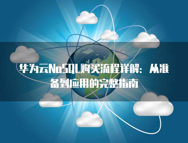华为云NoSQL购买流程详解:从准备到应用的完整指南