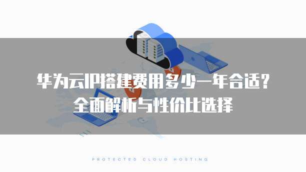 华为云IP搭建费用多少一年合适?全面解析与性价比选择