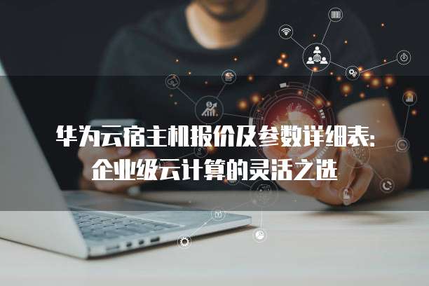 华为云宿主机报价及参数详细表:企业级云计算的灵活之选