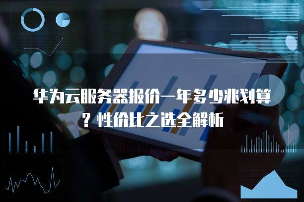 华为云服务器报价一年多少兆划算?性价比之选全解析