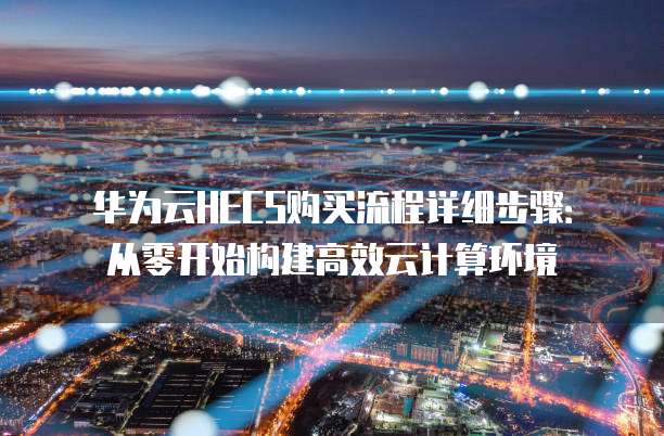 华为云HECS购买流程详细步骤：从零开始构建高效云计算环境