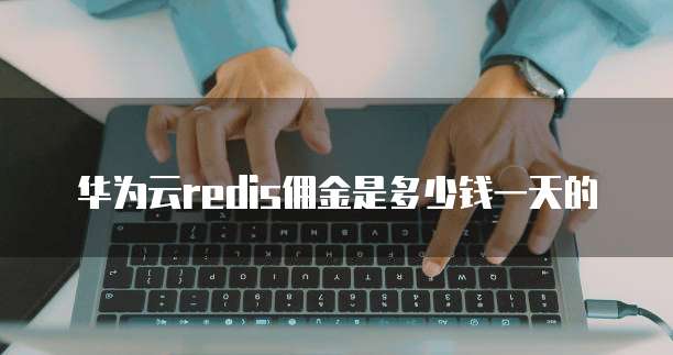 华为云redis佣金是多少钱一天的