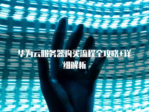 华为云服务器购买流程全攻略+详细解析