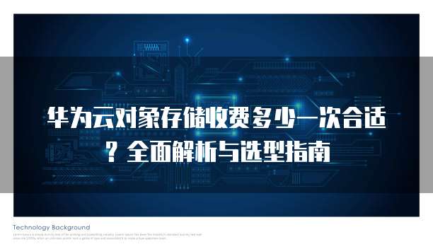 华为云对象存储收费多少一次合适?全面解析与选型指南
