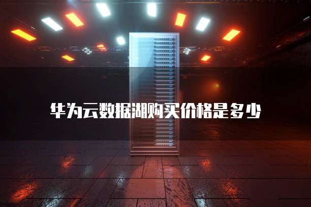 华为云数据湖购买价格是多少