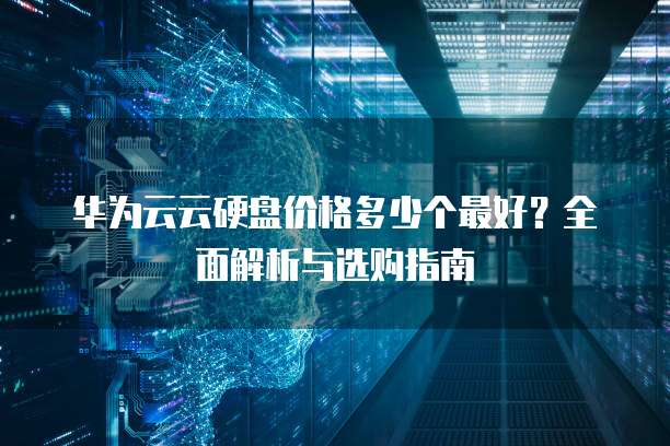 华为云云硬盘价格多少个最好?全面解析与选购指南