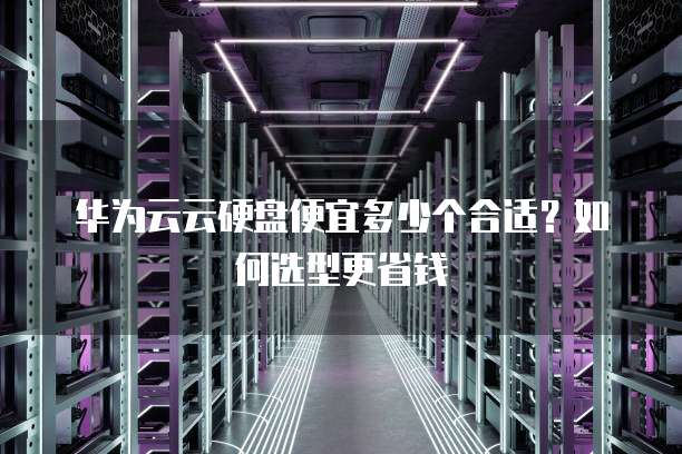 华为云云硬盘便宜多少个合适？如何选型更省钱