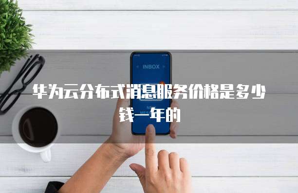 华为云分布式消息服务价格是多少钱一年的