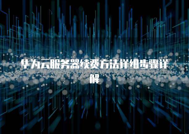 华为云服务器续费方法详细步骤详解