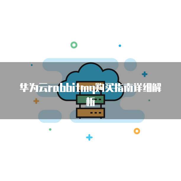 华为云rabbitmq购买指南详细解析