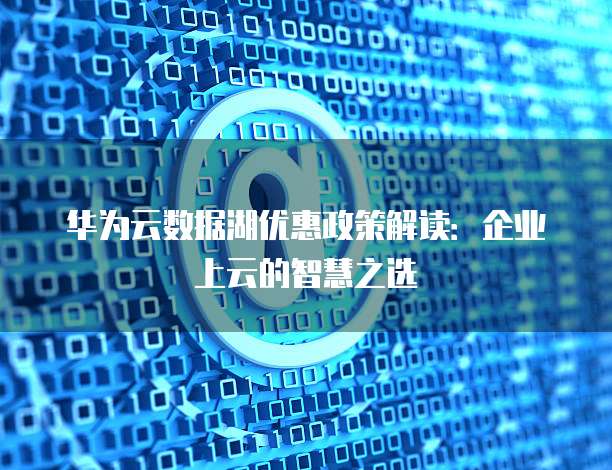华为云数据湖优惠政策解读:企业上云的智慧之选