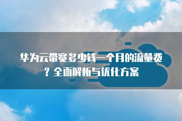 华为云带宽多少钱一个月的流量费?全面解析与优化方案
