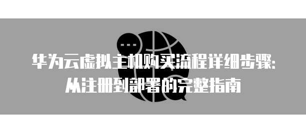 华为云虚拟主机购买流程详细步骤:从注册到部署的完整指南