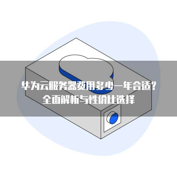 华为云服务器费用多少一年合适?全面解析与性价比选择
