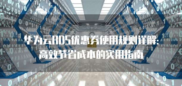 华为云RDS优惠券使用规则详解:高效节省成本的实用指南
