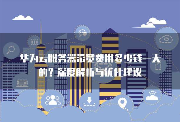 华为云服务器带宽费用多少钱一天的?深度解析与优化建议