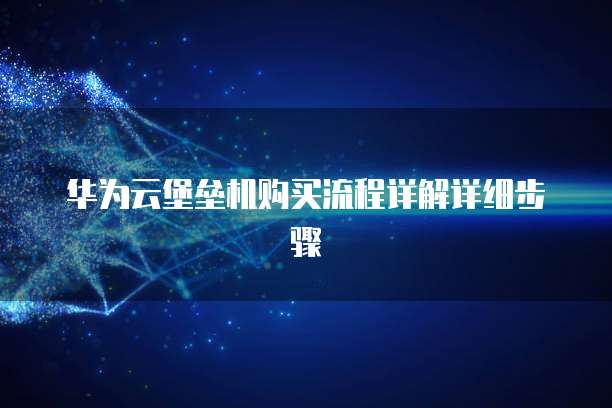 华为云堡垒机购买流程详解详细步骤